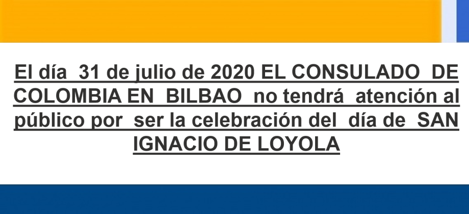 el día  31 de julio de 2020 EL CONSULADO  DE COLOMBIA EN  BILBAO  no tendrá  atención al público por  ser la celebración del  día de  SAN IGNACIO DE LOYOLA